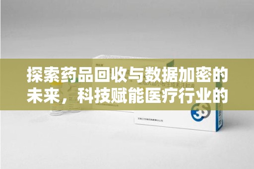 乌鲁木齐探索药品回收与数据加密的未来，科技赋能医疗行业的新篇章