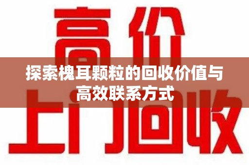乌鲁木齐探索槐耳颗粒的回收价值与高效联系方式