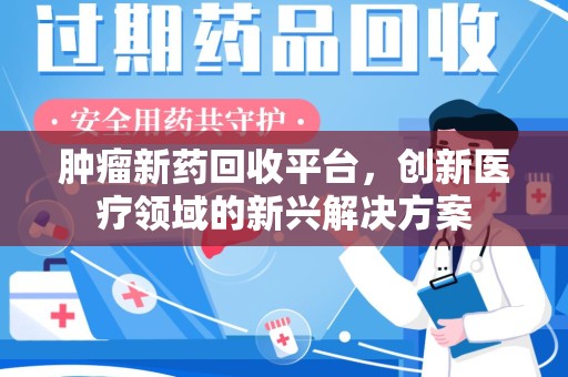 乌鲁木齐肿瘤新药回收平台，创新医疗领域的新兴解决方案