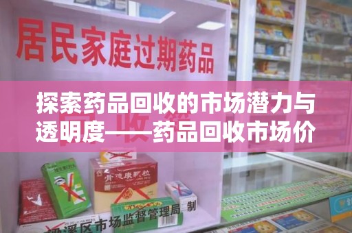 乌鲁木齐探索药品回收的市场潜力与透明度——药品回收市场价查询的重要性