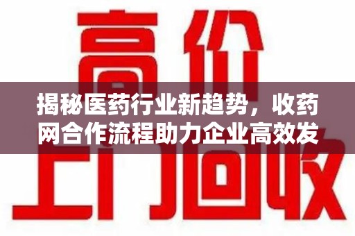 乌鲁木齐揭秘医药行业新趋势，收药网合作流程助力企业高效发展