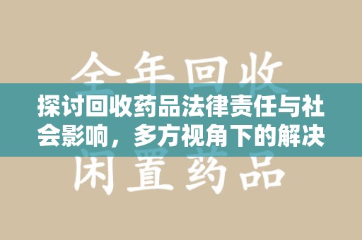 乌鲁木齐探讨回收药品法律责任与社会影响，多方视角下的解决方案