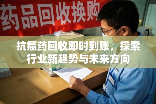 乌鲁木齐抗癌药回收即时到账，探索行业新趋势与未来方向