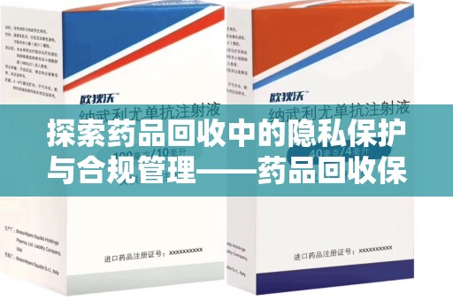 乌鲁木齐探索药品回收中的隐私保护与合规管理——药品回收保密协议的重要性
