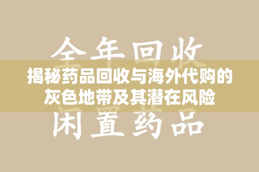 乌鲁木齐揭秘药品回收与海外代购的灰色地带及其潜在风险