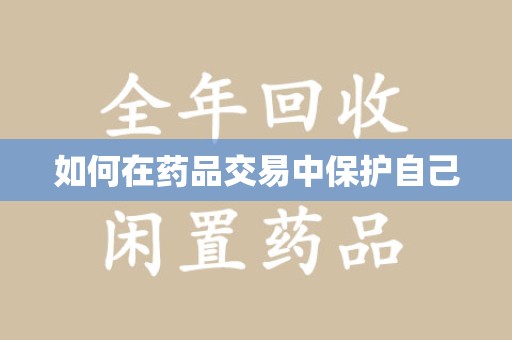乌鲁木齐如何在药品交易中保护自己