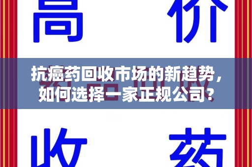 乌鲁木齐抗癌药回收市场的新趋势，如何选择一家正规公司？