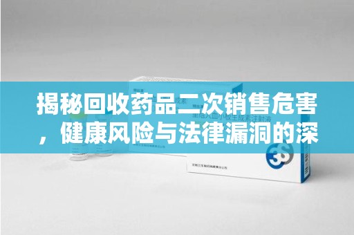 乌鲁木齐揭秘回收药品二次销售危害，健康风险与法律漏洞的深度剖析