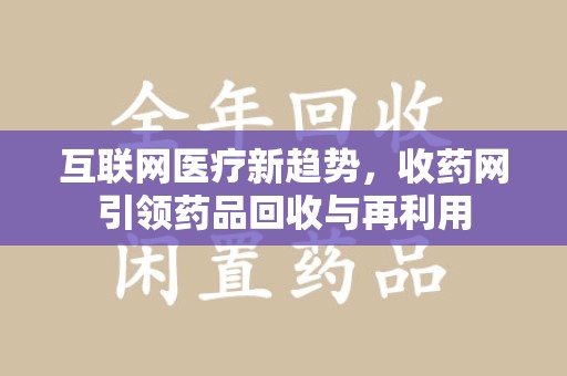 乌鲁木齐互联网医疗新趋势，收药网引领药品回收与再利用
