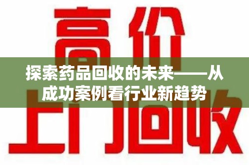 乌鲁木齐探索药品回收的未来——从成功案例看行业新趋势