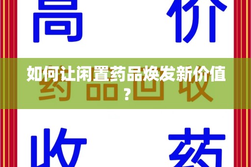 乌鲁木齐如何让闲置药品焕发新价值？