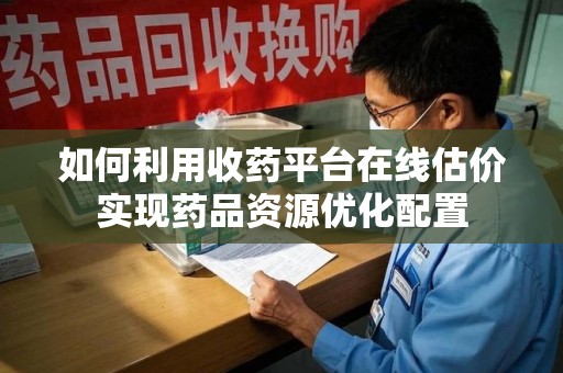 乌鲁木齐如何利用收药平台在线估价实现药品资源优化配置