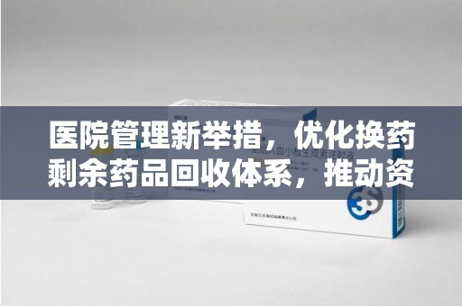 乌鲁木齐医院管理新举措，优化换药剩余药品回收体系，推动资源再利用