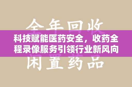 乌鲁木齐科技赋能医药安全，收药全程录像服务引领行业新风向