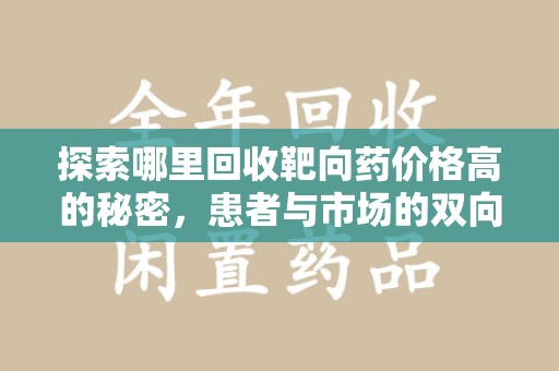 乌鲁木齐探索哪里回收靶向药价格高的秘密，患者与市场的双向选择