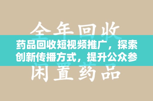 乌鲁木齐药品回收短视频推广，探索创新传播方式，提升公众参与度