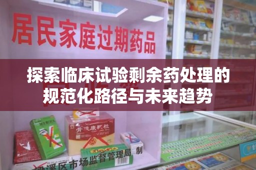 乌鲁木齐探索临床试验剩余药处理的规范化路径与未来趋势