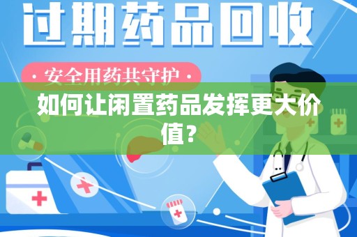 乌鲁木齐如何让闲置药品发挥更大价值？