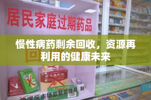 乌鲁木齐慢性病药剩余回收，资源再利用的健康未来