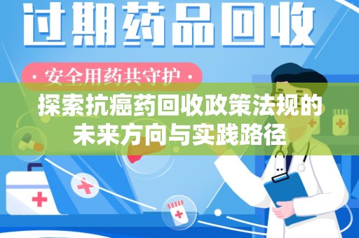乌鲁木齐探索抗癌药回收政策法规的未来方向与实践路径