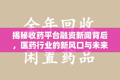 乌鲁木齐揭秘收药平台融资新闻背后，医药行业的新风口与未来趋势