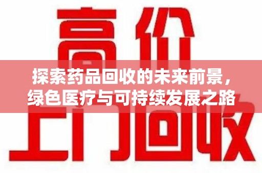 乌鲁木齐探索药品回收的未来前景，绿色医疗与可持续发展之路