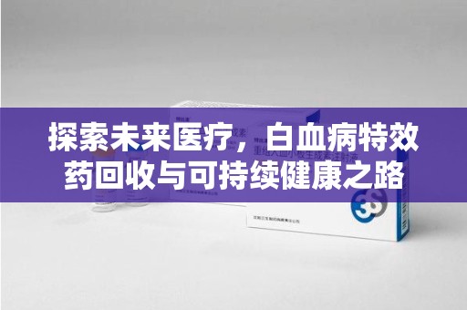 乌鲁木齐探索未来医疗，白血病特效药回收与可持续健康之路