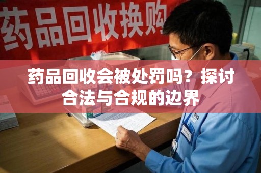 乌鲁木齐药品回收会被处罚吗？探讨合法与合规的边界