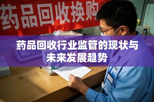 乌鲁木齐药品回收行业监管的现状与未来发展趋势