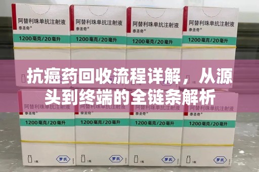 乌鲁木齐抗癌药回收流程详解，从源头到终端的全链条解析