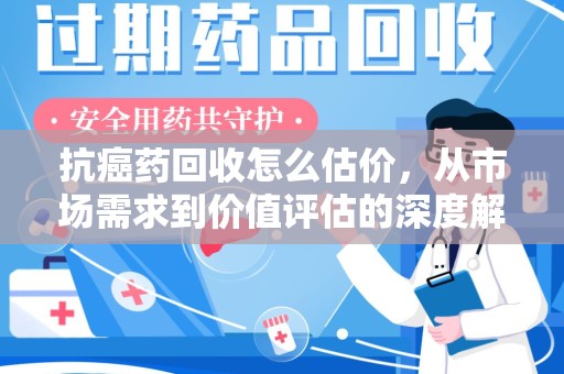 乌鲁木齐抗癌药回收怎么估价，从市场需求到价值评估的深度解析