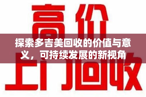 乌鲁木齐探索多吉美回收的价值与意义，可持续发展的新视角