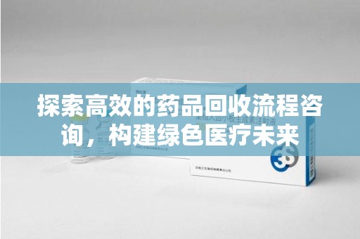 乌鲁木齐探索高效的药品回收流程咨询，构建绿色医疗未来