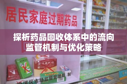 乌鲁木齐探析药品回收体系中的流向监管机制与优化策略