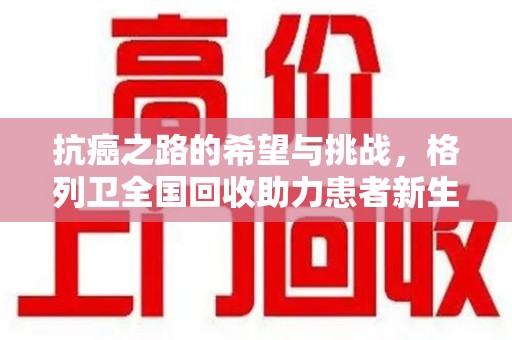 乌鲁木齐抗癌之路的希望与挑战，格列卫全国回收助力患者新生活
