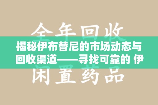 乌鲁木齐揭秘伊布替尼的市场动态与回收渠道——寻找可靠的 伊布替尼回收电话