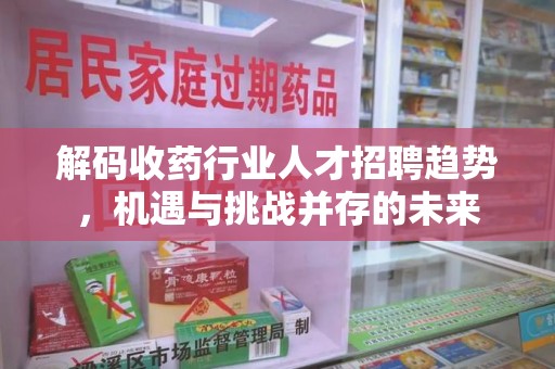 乌鲁木齐解码收药行业人才招聘趋势，机遇与挑战并存的未来