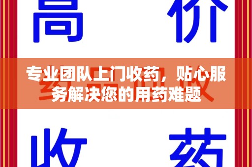 乌鲁木齐专业团队上门收药，贴心服务解决您的用药难题