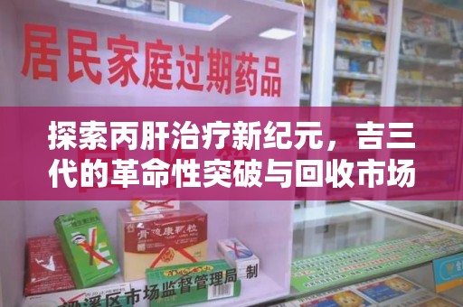 乌鲁木齐探索丙肝治疗新纪元，吉三代的革命性突破与回收市场解析