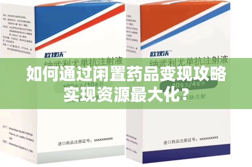 乌鲁木齐如何通过闲置药品变现攻略实现资源最大化？