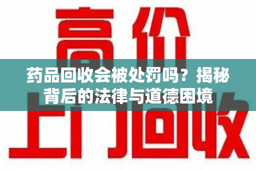 乌鲁木齐药品回收会被处罚吗？揭秘背后的法律与道德困境