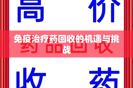 乌鲁木齐免疫治疗药回收的机遇与挑战