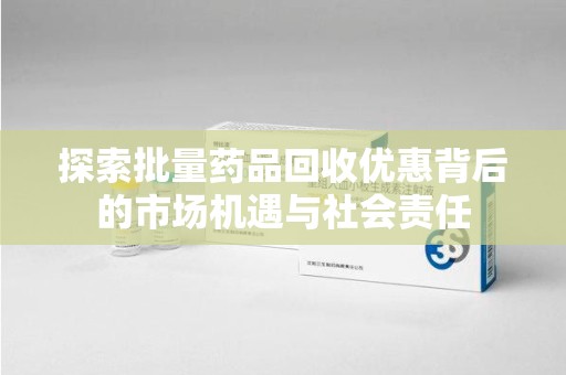 乌鲁木齐探索批量药品回收优惠背后的市场机遇与社会责任