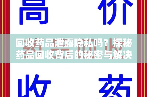 乌鲁木齐回收药品泄露隐私吗？探秘药品回收背后的秘密与解决方案