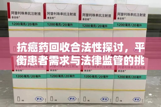 乌鲁木齐抗癌药回收合法性探讨，平衡患者需求与法律监管的挑战