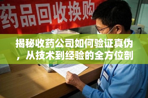 乌鲁木齐揭秘收药公司如何验证真伪，从技术到经验的全方位剖析