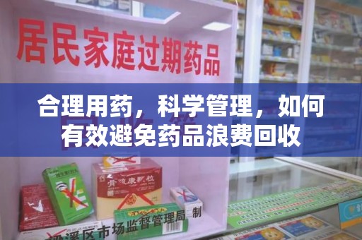 乌鲁木齐合理用药，科学管理，如何有效避免药品浪费回收