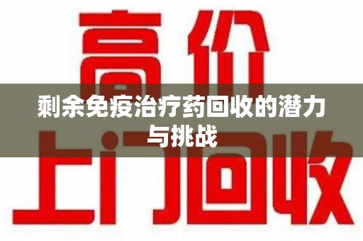 乌鲁木齐剩余免疫治疗药回收的潜力与挑战