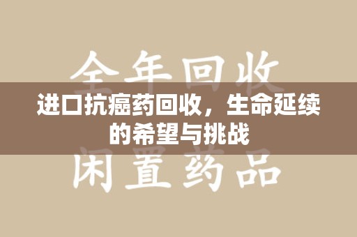 乌鲁木齐进口抗癌药回收，生命延续的希望与挑战