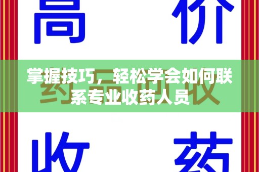 乌鲁木齐掌握技巧，轻松学会如何联系专业收药人员